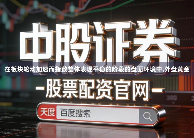 在板块轮动加速而指数整体表现平稳的阶段的盘面环境中,外盘黄金
