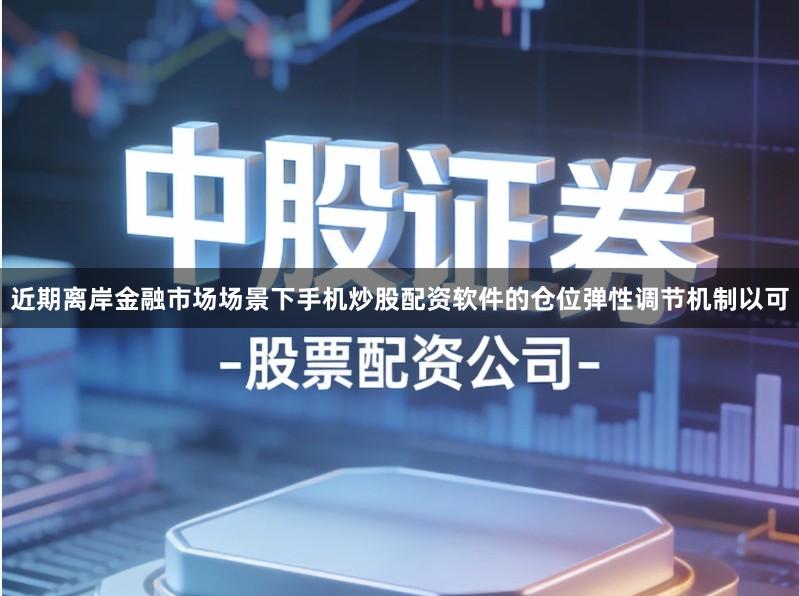 近期离岸金融市场场景下手机炒股配资软件的仓位弹性调节机制以可