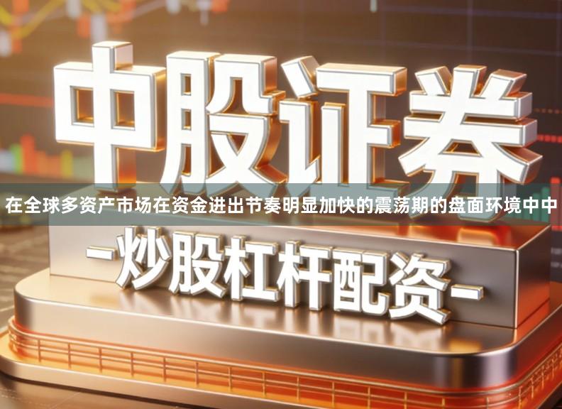 在全球多资产市场在资金进出节奏明显加快的震荡期的盘面环境中中