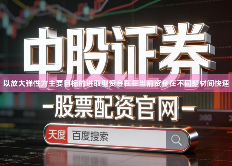 以放大弹性为主要目标的进取型资金在在当前资金在不同题材间快速