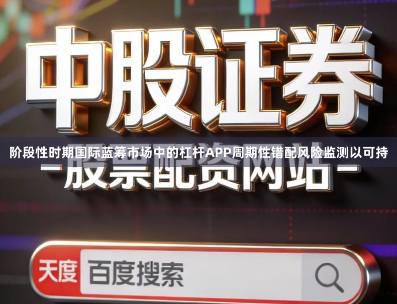 阶段性时期国际蓝筹市场中的杠杆APP周期性错配风险监测以可持