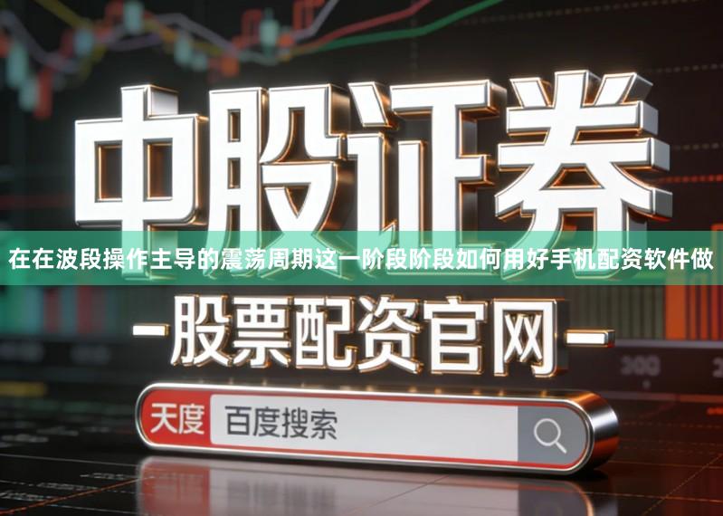 在在波段操作主导的震荡周期这一阶段阶段如何用好手机配资软件做