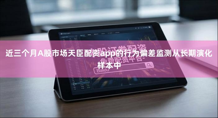 近三个月A股市场天臣配资app的行为偏差监测从长期演化样本中
