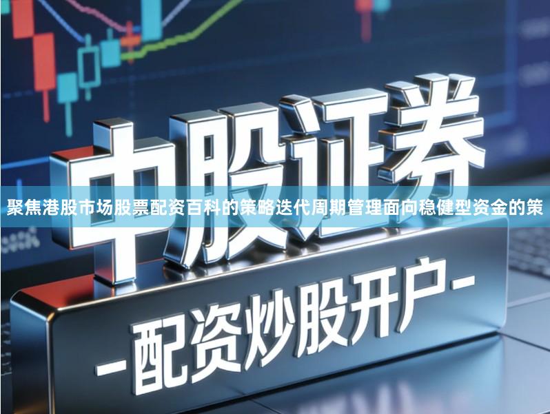 聚焦港股市场股票配资百科的策略迭代周期管理面向稳健型资金的策