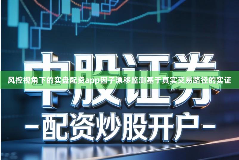 风控视角下的实盘配资app因子漂移监测基于真实交易路径的实证