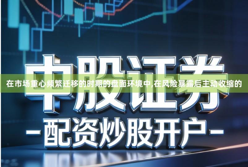 在市场重心频繁迁移的时期的盘面环境中,在风险暴露后主动收缩的