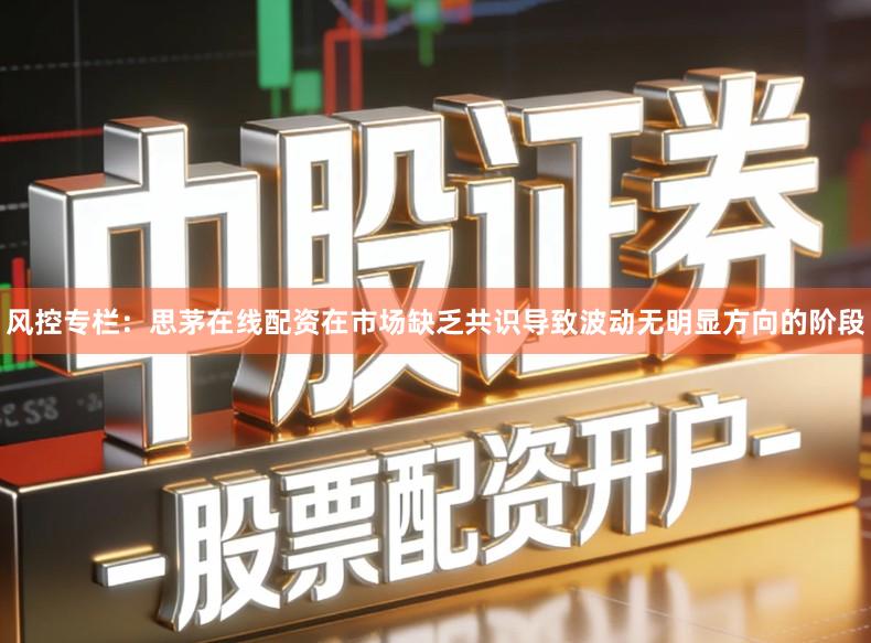 风控专栏：思茅在线配资在市场缺乏共识导致波动无明显方向的阶段