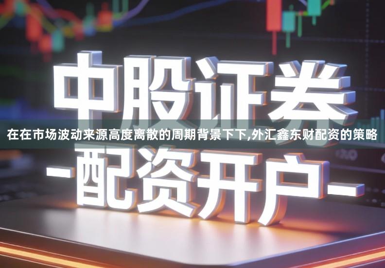在在市场波动来源高度离散的周期背景下下,外汇鑫东财配资的策略
