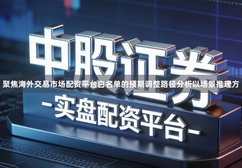 聚焦海外交易市场配资平台白名单的预期调整路径分析以场景推理方