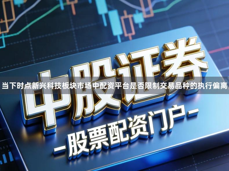 当下时点新兴科技板块市场中配资平台是否限制交易品种的执行偏离