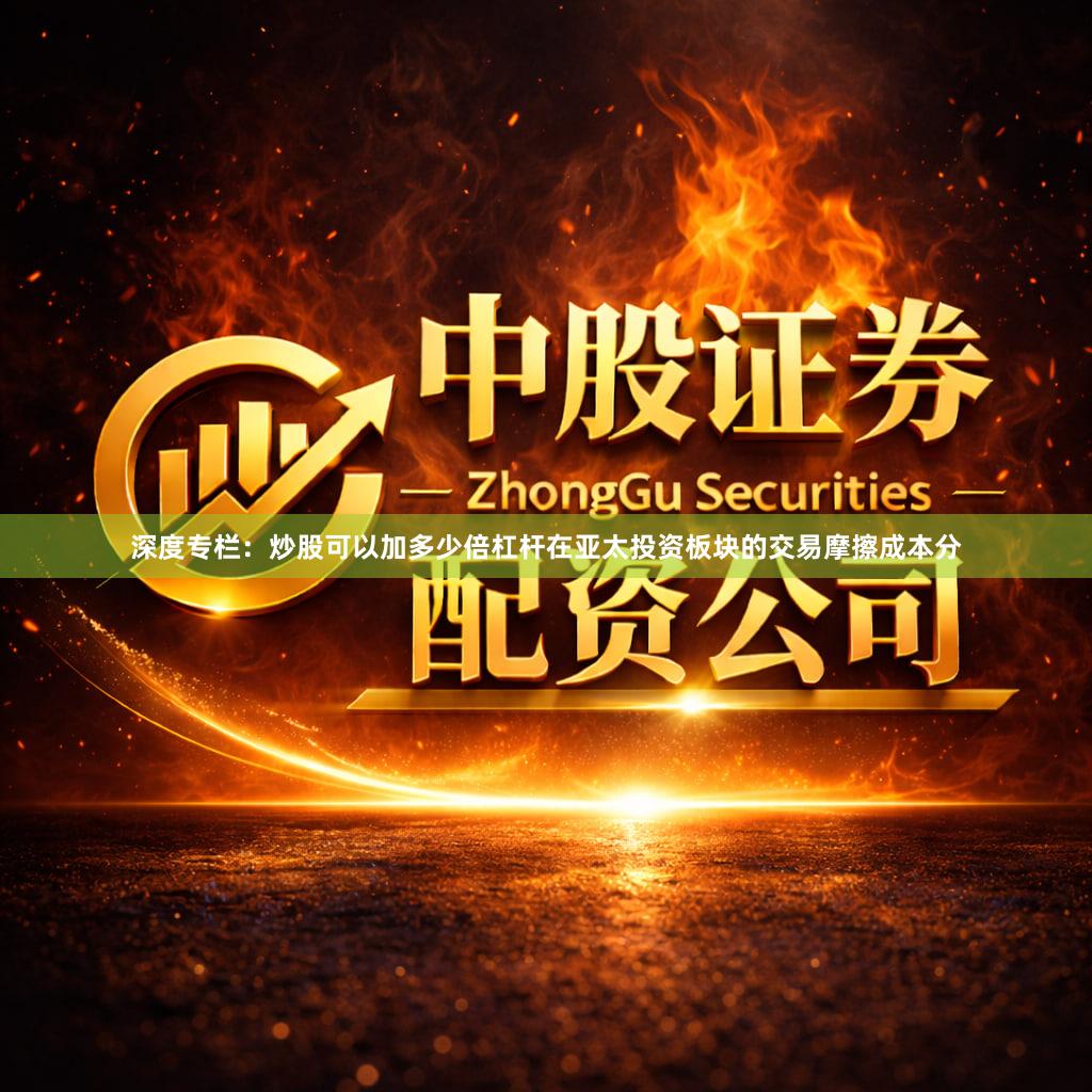 深度专栏：炒股可以加多少倍杠杆在亚太投资板块的交易摩擦成本分