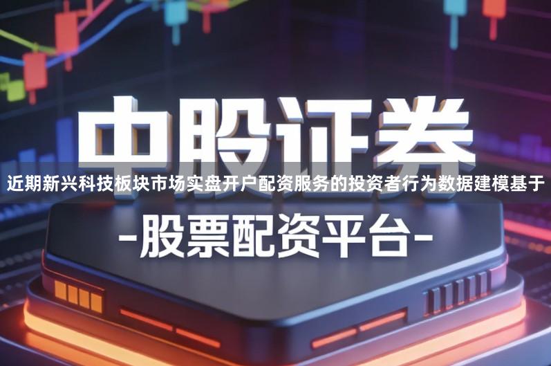 近期新兴科技板块市场实盘开户配资服务的投资者行为数据建模基于