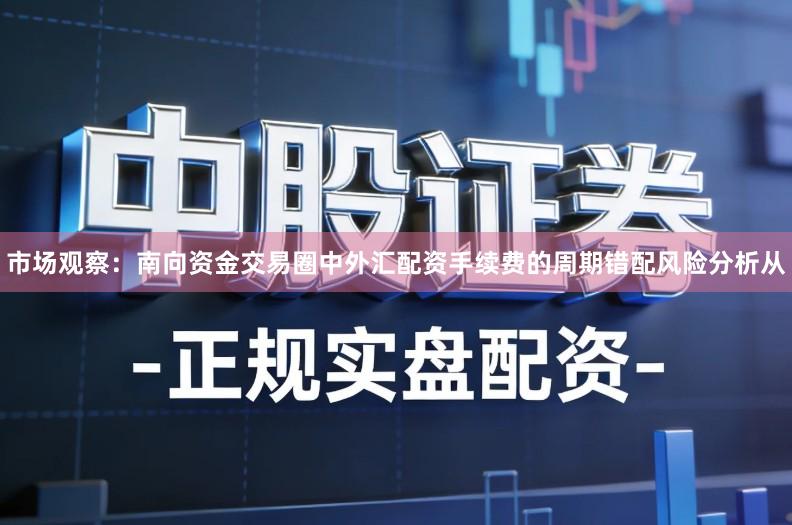 市场观察：南向资金交易圈中外汇配资手续费的周期错配风险分析从