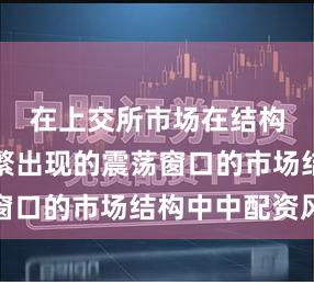在上交所市场在结构重组频繁出现的震荡窗口的市场结构中中配资风