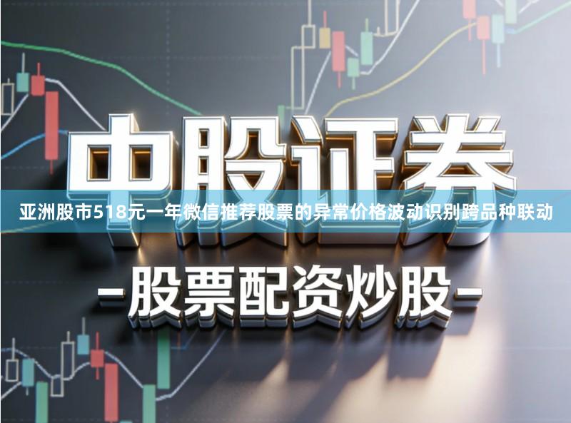 亚洲股市518元一年微信推荐股票的异常价格波动识别跨品种联动