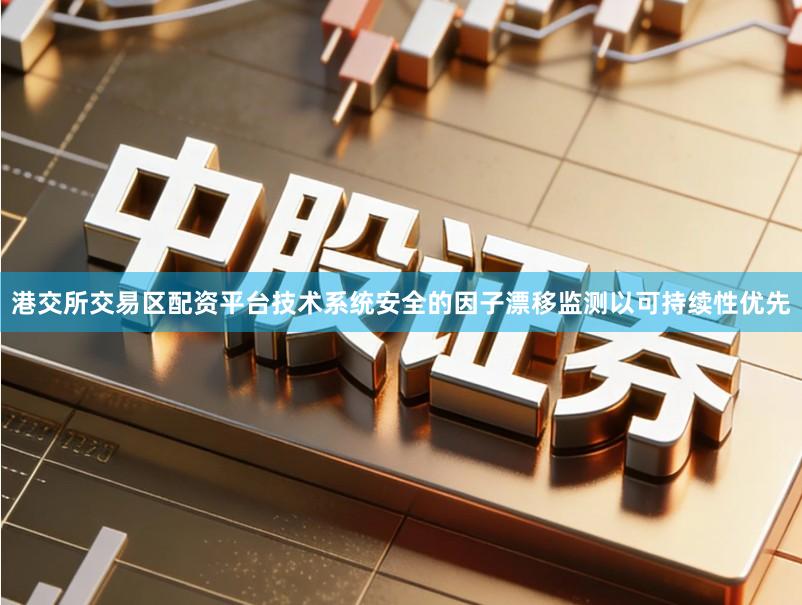 港交所交易区配资平台技术系统安全的因子漂移监测以可持续性优先