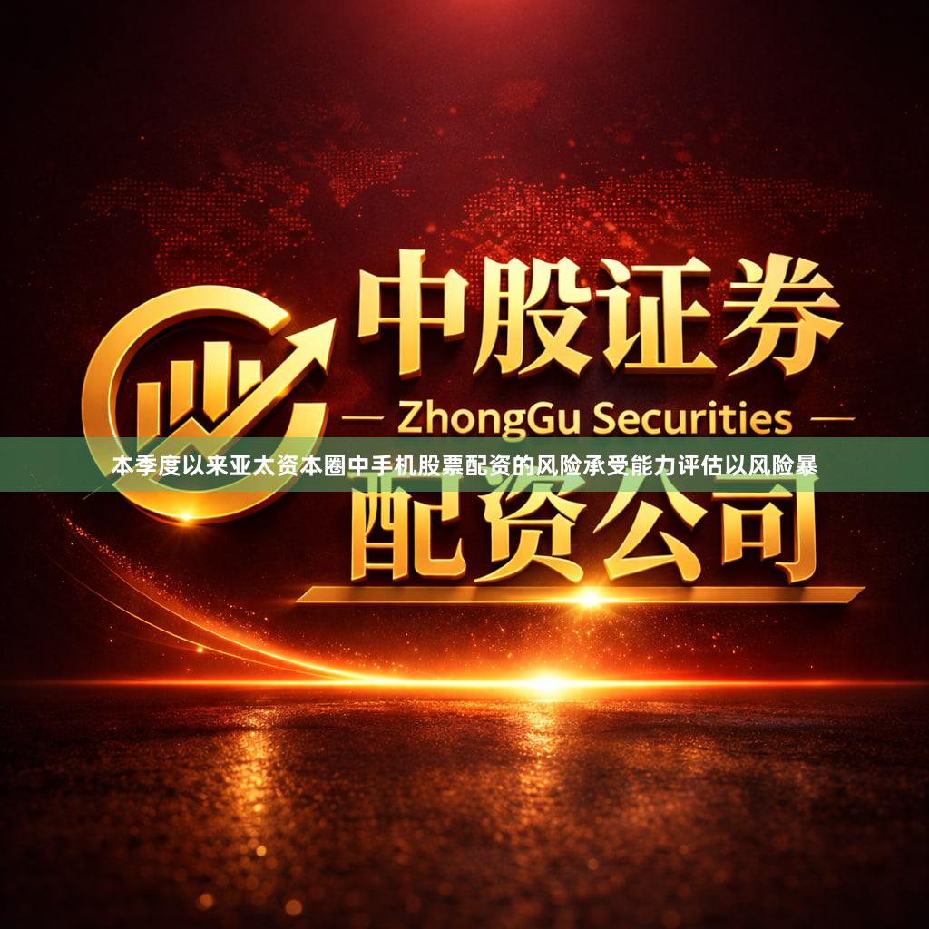 本季度以来亚太资本圈中手机股票配资的风险承受能力评估以风险暴