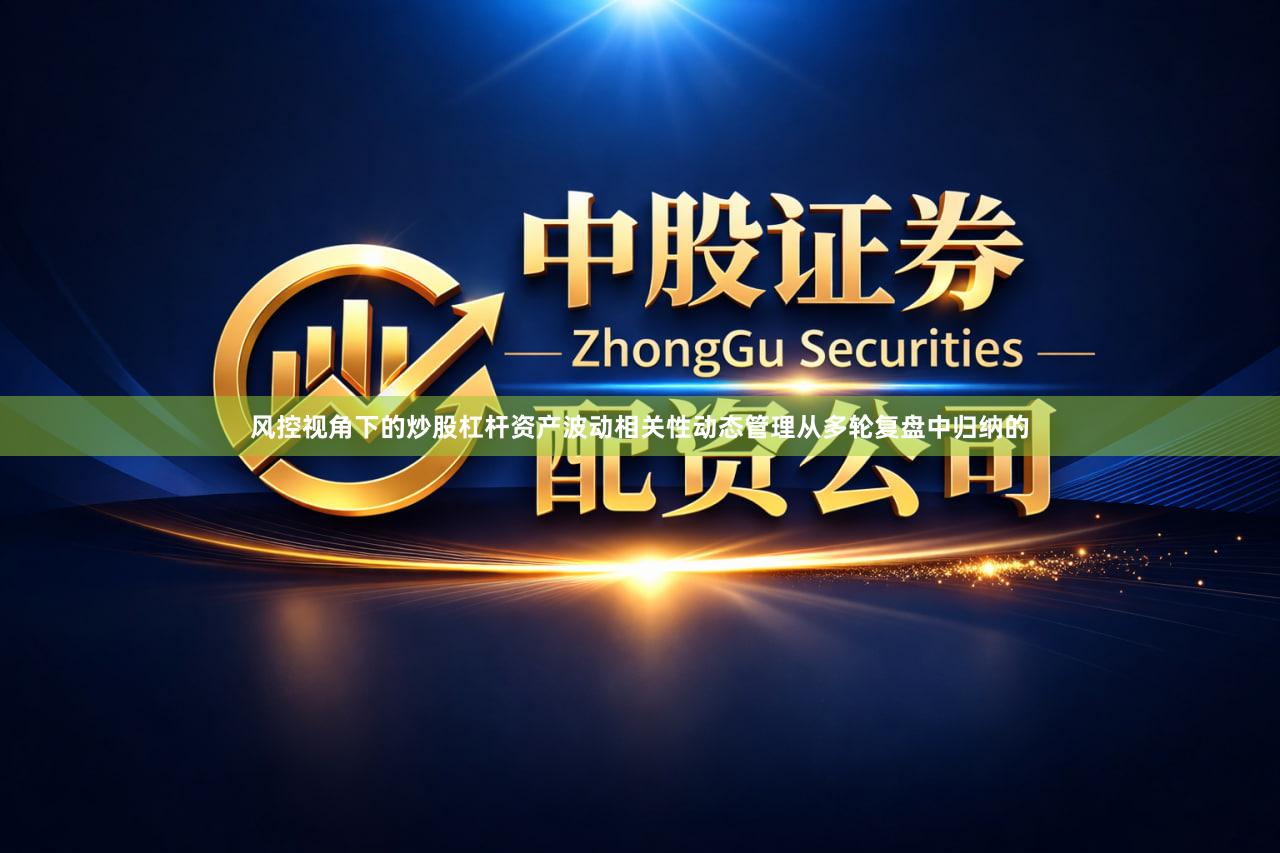 风控视角下的炒股杠杆资产波动相关性动态管理从多轮复盘中归纳的