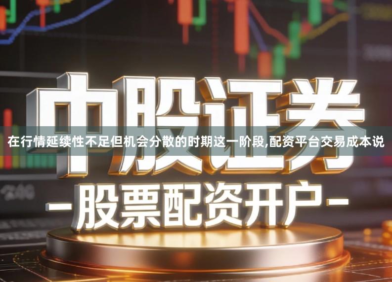 在行情延续性不足但机会分散的时期这一阶段,配资平台交易成本说