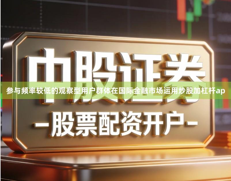 参与频率较低的观察型用户群体在国际金融市场运用炒股加杠杆ap