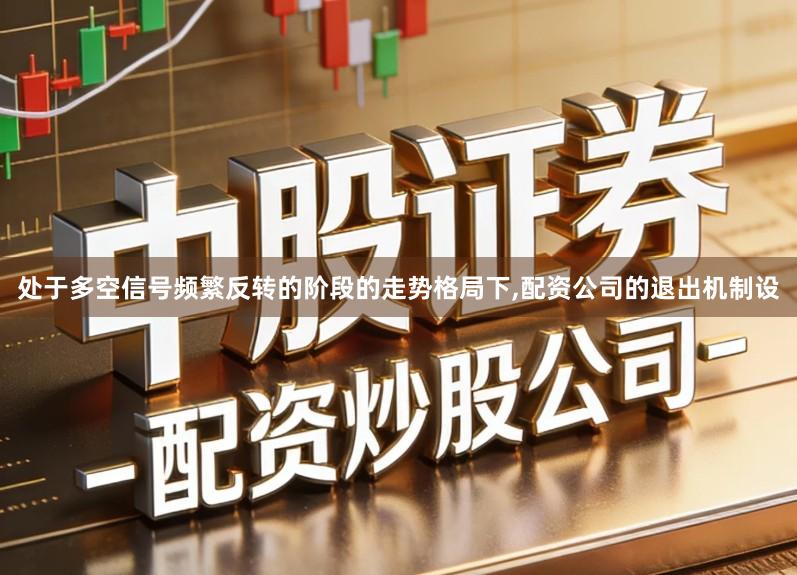 处于多空信号频繁反转的阶段的走势格局下,配资公司的退出机制设