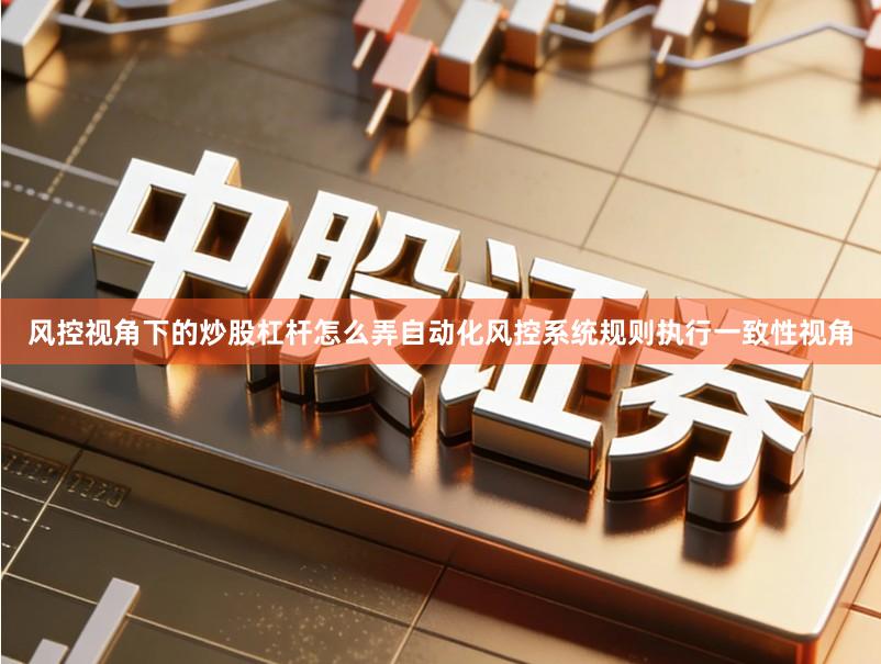 风控视角下的炒股杠杆怎么弄自动化风控系统规则执行一致性视角