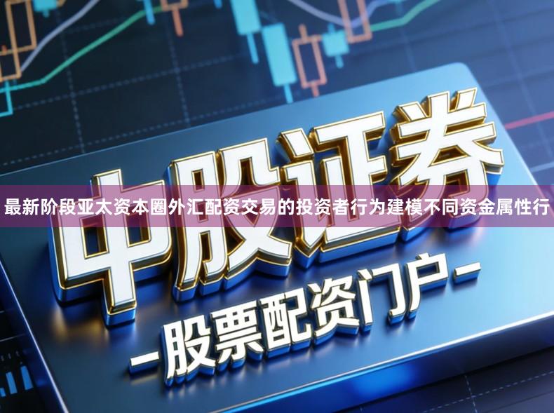 最新阶段亚太资本圈外汇配资交易的投资者行为建模不同资金属性行