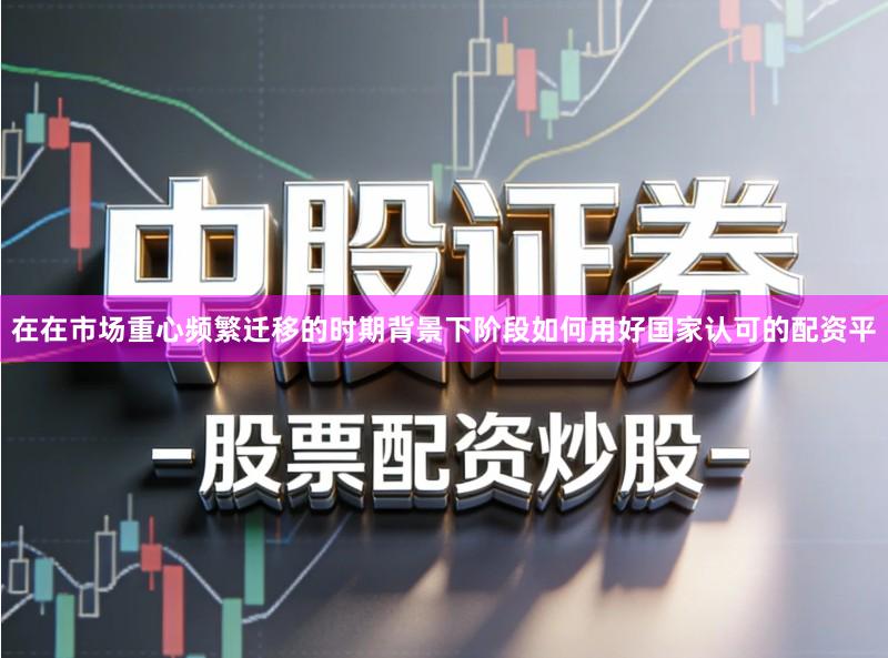 在在市场重心频繁迁移的时期背景下阶段如何用好国家认可的配资平