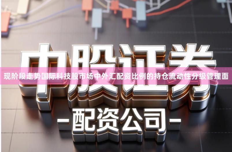 现阶段走势国际科技股市场中外汇配资比例的持仓流动性分级管理面