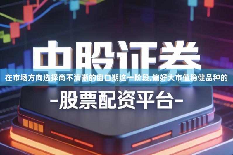 在市场方向选择尚不清晰的窗口期这一阶段,偏好大市值稳健品种的