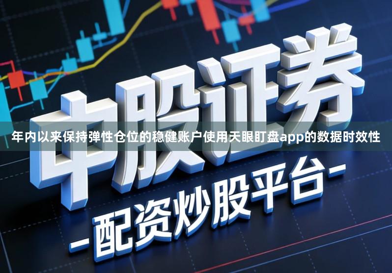 年内以来保持弹性仓位的稳健账户使用天眼盯盘app的数据时效性