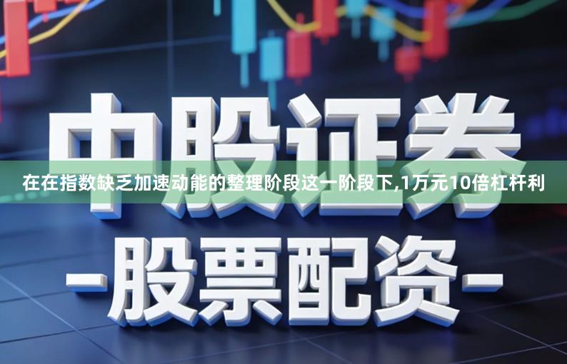 在在指数缺乏加速动能的整理阶段这一阶段下,1万元10倍杠杆利