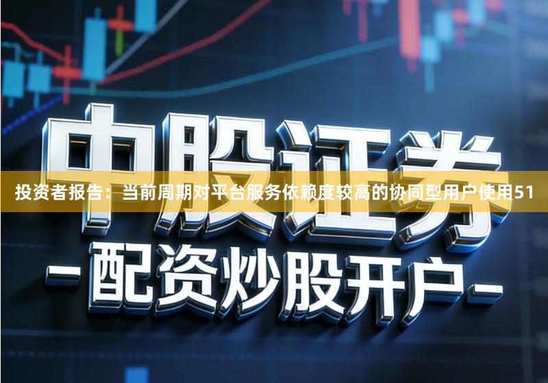 投资者报告：当前周期对平台服务依赖度较高的协同型用户使用51