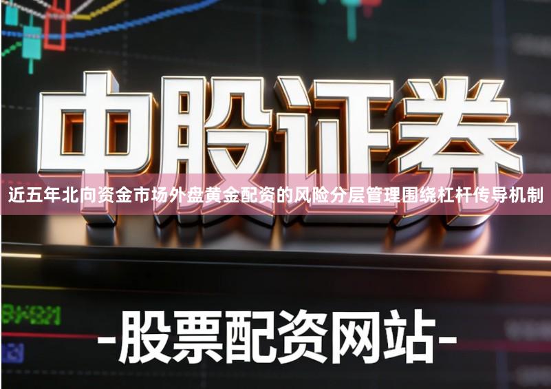 近五年北向资金市场外盘黄金配资的风险分层管理围绕杠杆传导机制