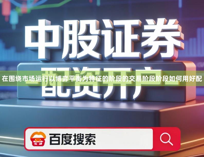 在围绕市场运行以博弈平衡为特征的阶段的交易阶段阶段如何用好配