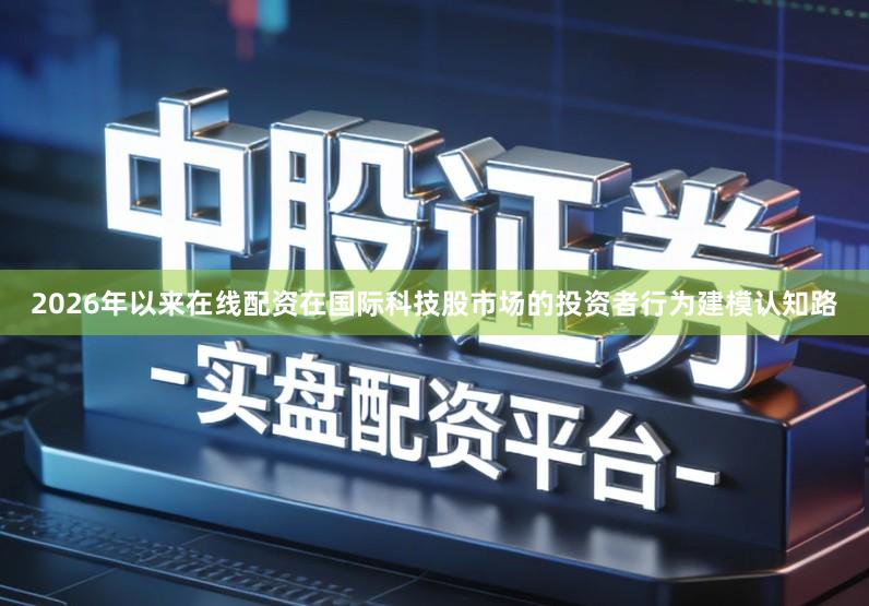 2026年以来在线配资在国际科技股市场的投资者行为建模认知路
