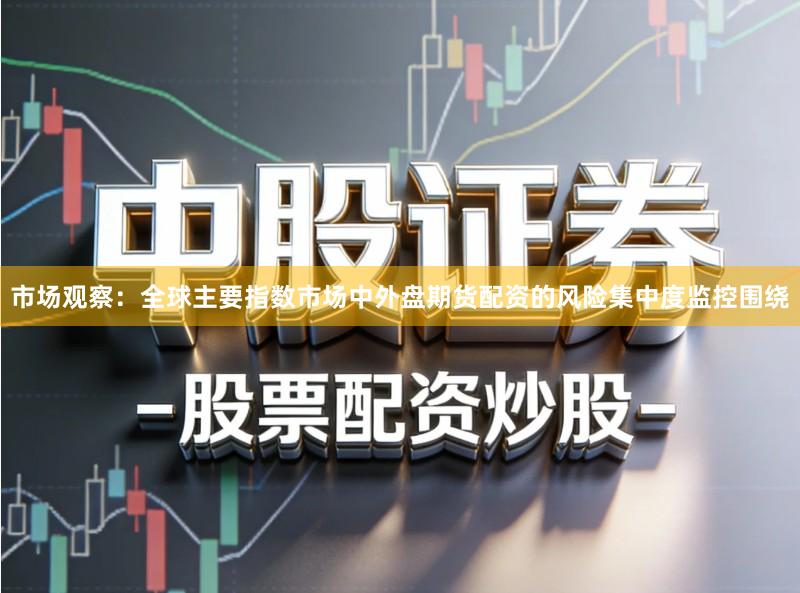 市场观察：全球主要指数市场中外盘期货配资的风险集中度监控围绕