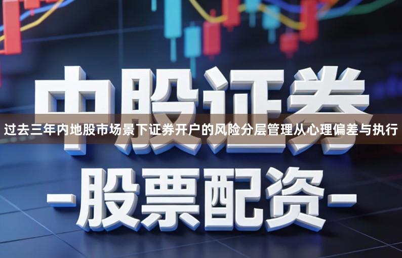 过去三年内地股市场景下证券开户的风险分层管理从心理偏差与执行