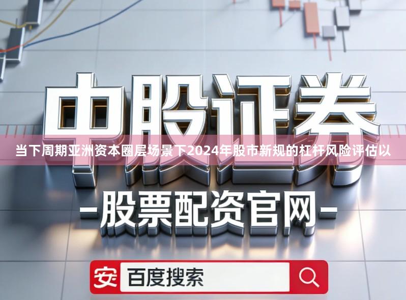 当下周期亚洲资本圈层场景下2024年股市新规的杠杆风险评估以