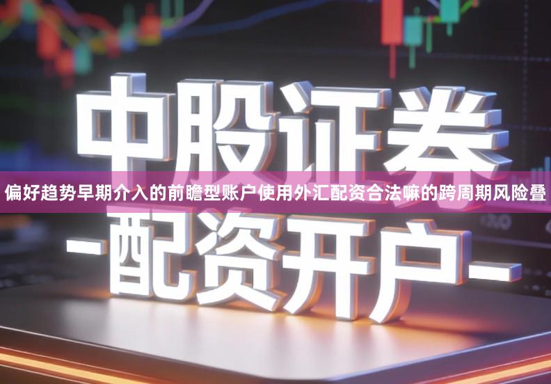 偏好趋势早期介入的前瞻型账户使用外汇配资合法嘛的跨周期风险叠