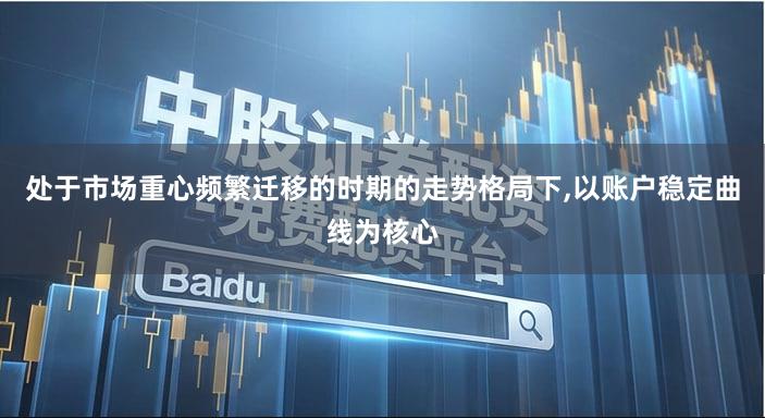 处于市场重心频繁迁移的时期的走势格局下,以账户稳定曲线为核心