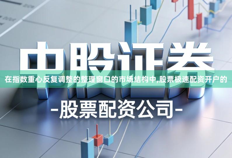 在指数重心反复调整的整理窗口的市场结构中,股票极速配资开户的