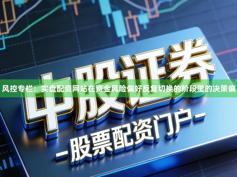 风控专栏：实盘配资网站在资金风险偏好反复切换的阶段里的决策偏
