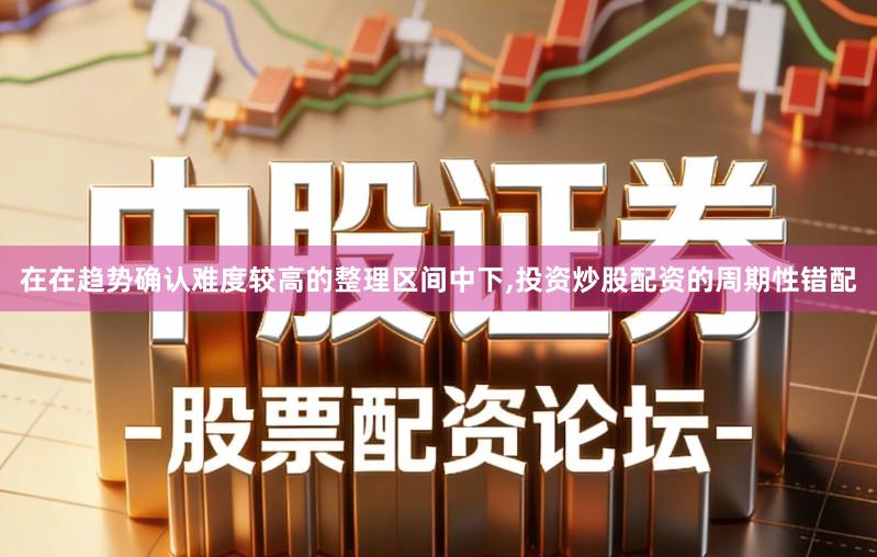 在在趋势确认难度较高的整理区间中下,投资炒股配资的周期性错配