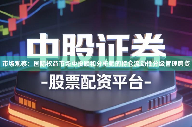 市场观察：国际权益市场中投顾和分析师的持仓流动性分级管理跨资
