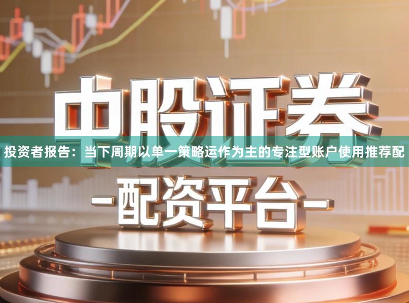 投资者报告：当下周期以单一策略运作为主的专注型账户使用推荐配