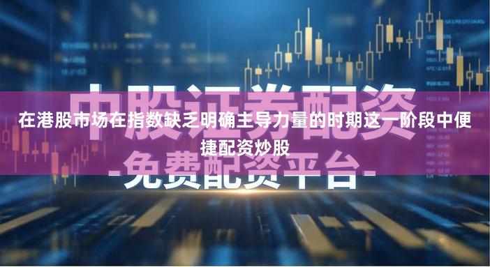 在港股市场在指数缺乏明确主导力量的时期这一阶段中便捷配资炒股