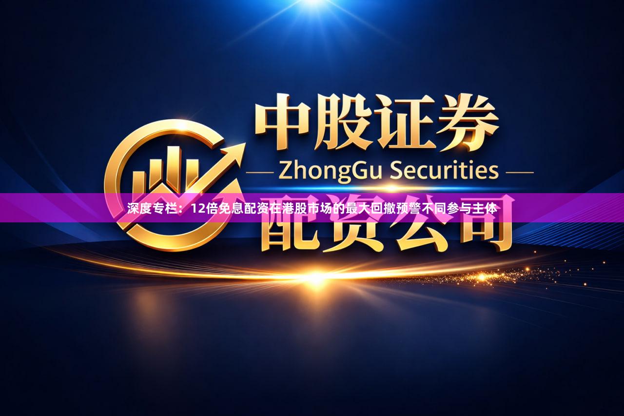 深度专栏:12倍免息配资在港股市场的最大回撤预警不同参与主体