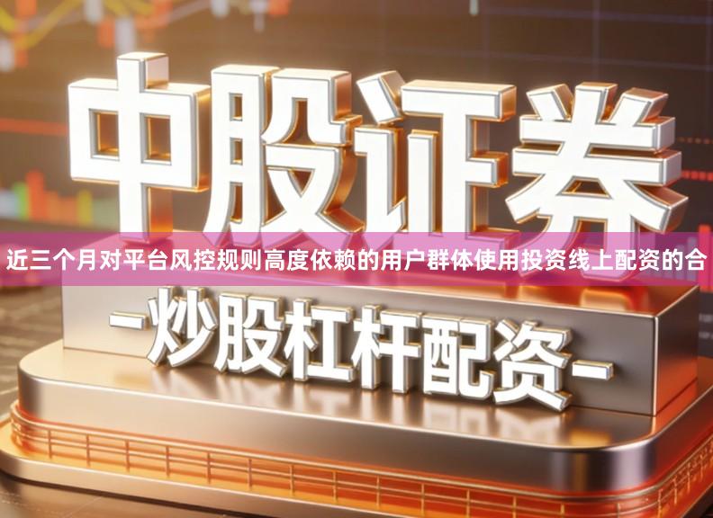 近三个月对平台风控规则高度依赖的用户群体使用投资线上配资的合